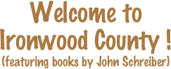 Welcome to 
Ironwood County !
(featuring books by John Schreiber)
