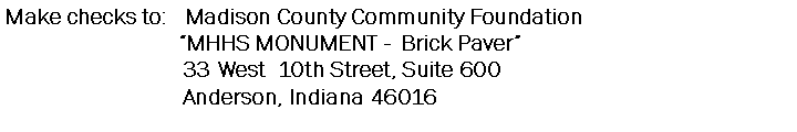Text Box: Make checks to:   Madison County Community Foundation                             MHHS MONUMENT -  Brick Paver                              33 West  10th Street, Suite 600                              Anderson, Indiana 46016